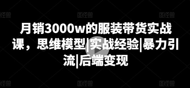 月销3000w的服饰卖货实战演练课，思维模型|实践经验|暴力行为引流方法|后面转现