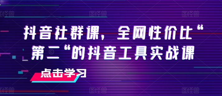 抖音视频社群营销课，各大网站性价比高“第二“的抖音专用工具实战演练课