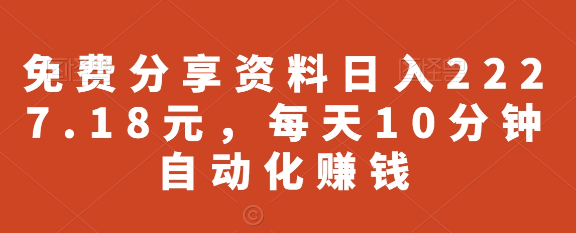 免费分享资料日入2227.18元，每天10分钟自动化赚钱