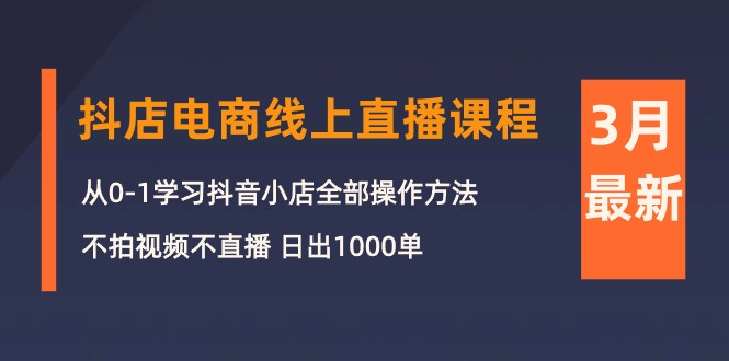 （10140期）3月抖店电商线上直播课程：从0-1学习抖音小店，不拍视频不直播 日出1000单