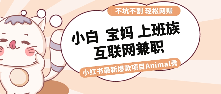 （8590期）适合白 宝妈妈 工薪族 在校大学生互联网兼职 小红书爆款新项目Animal秀，月入1W