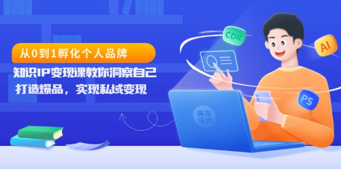 （13678期）从0到1孵化个人品牌，知识IP变现课教你洞察自己，打造爆品，实现私域变现