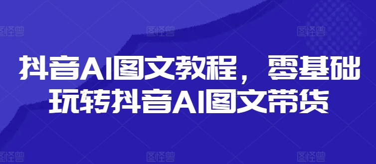 抖音视频AI具体步骤，零基础玩转抖音AI图文并茂卖货