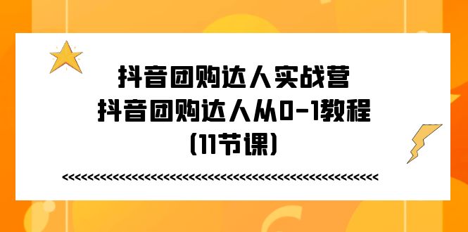 抖音团购大咖实战营，抖音团购大咖从0-1实例教程（11堂课）