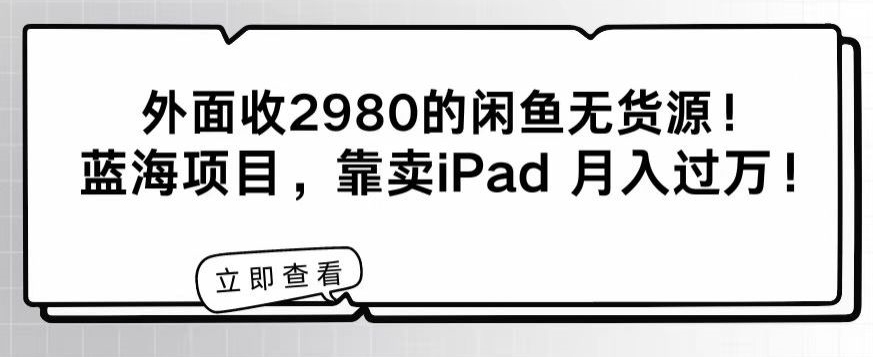 外面收2980的闲鱼无货源！蓝海项目，靠卖iPad月入过万！