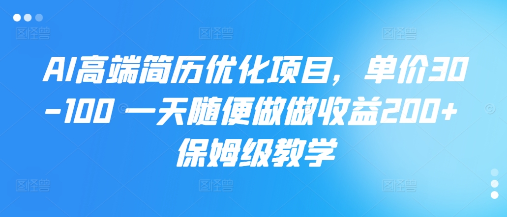 AI高档简历优化新项目，价格30-100 一天随意做一做盈利200  家庭保姆级课堂教学