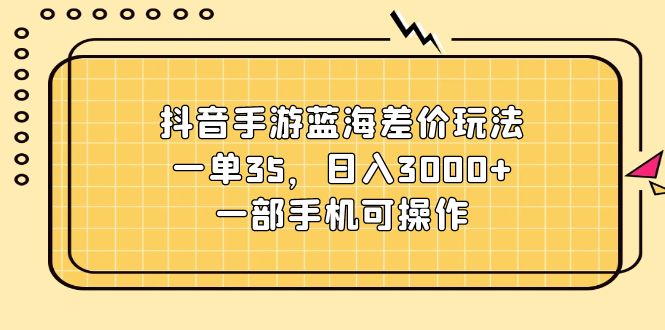 （11467期）抖音手游蓝海差价玩法，一单35，日入3000+，一部手机可操作