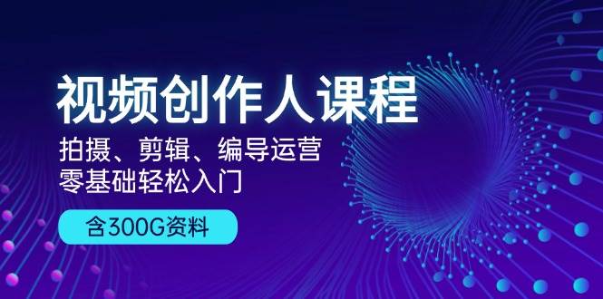 短视频创作人课程内容：拍照、视频剪辑、导演经营，零基础轻松入门，附300G材料