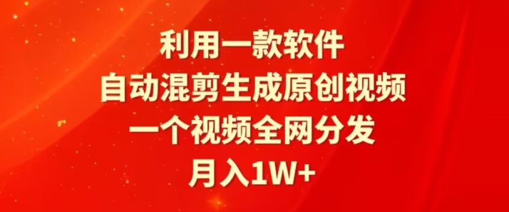 利用一款软件，自动混剪生成原创视频，一个视频全网分发，月入1W+