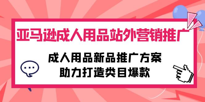 （10108期）亚马逊平台两性用品站外推广网络营销推广，两性用品新品推广方案，助力打造品类爆品-暖阳网-中创网,福缘网,冒泡网资源整合