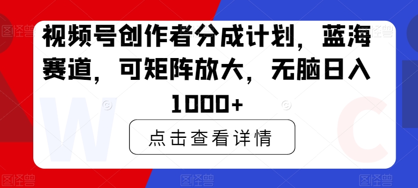 视频号创作者分成计划，蓝海赛道，可矩阵放大，无脑日入1000+