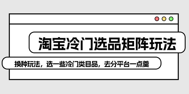 （10159期）淘宝网小众选款引流矩阵游戏玩法：换个游戏玩法，选一些冷门类目品，去分服务平台一点羹