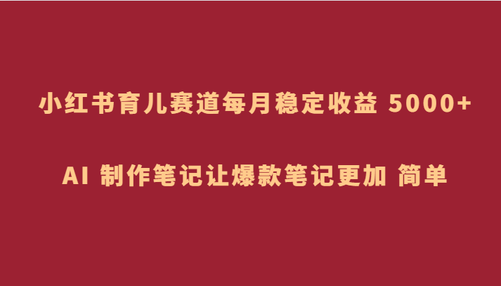 小红书的育儿教育跑道，每月稳定盈利 5000 ，AI 制做手记让爆品手记更为 简易-暖阳网-优质付费教程和创业项目大全