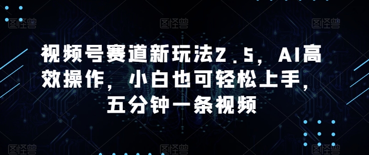 微信视频号跑道新模式2.5，AI高效率实际操作，新手也可以快速上手，五分钟一条视频