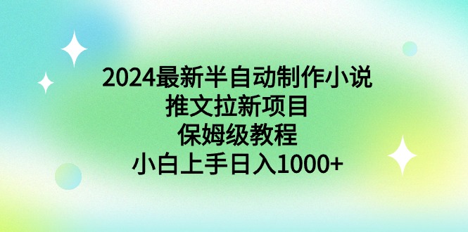 （8970期）2024全新半自动式制做小说推文拉新项目，家庭保姆级实例教程，新手入门日入1000