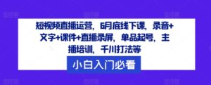 短视频带货经营，6月道德底线下课了，音频 文本 教学课件 直播录像，品类养号，网红培训，巨量千川玩法等