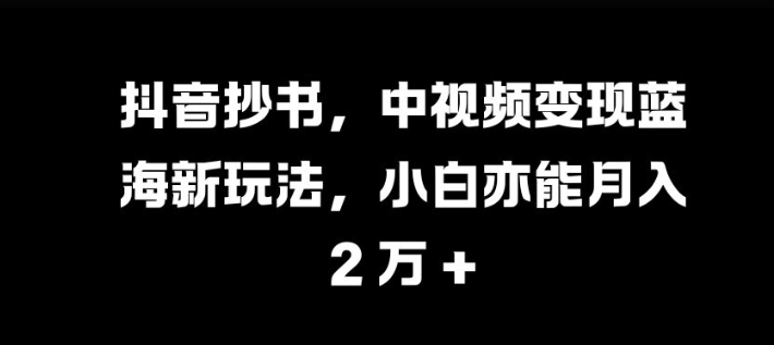 抖音视频抄写，中视频变现瀚海新模式，新手亦可月入 过W【揭密】