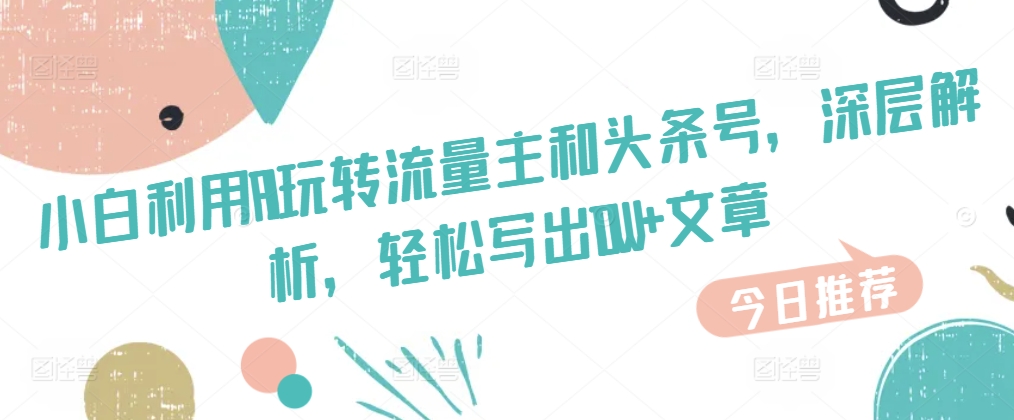 新手运用AI玩转流量主和今日头条号，深层次分析，轻轻松松写下10W 文章内容