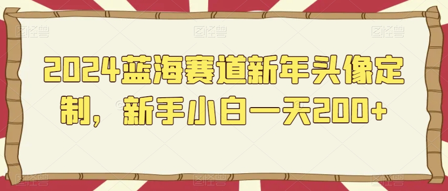 2024蓝海赛道新年头像定制，新手小白一天200+