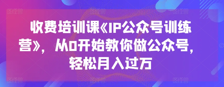 收费标准培训课程《IP公众号训练营》，从0逐渐教大家运营公众号，轻轻松松月入了万