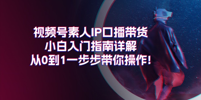 （11441期）视频号素人IP口播带货小白入门指南详解，从0到1一步步带你操作!