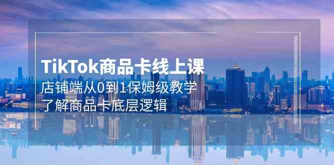 Tk产品卡线上课，店面端从0到1家庭保姆级课堂教学，掌握产品卡底层思维（20节）