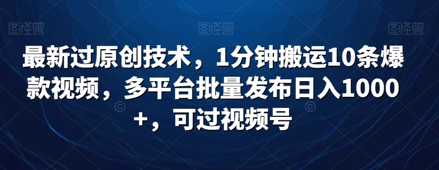 最新过原创技术，1分钟搬运10条爆款视频，多平台批量发布日入1000+，可过视频号