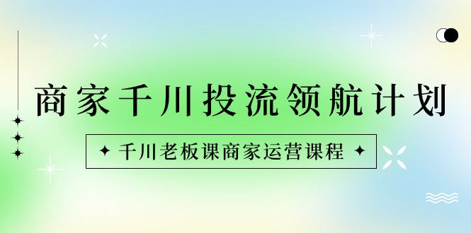 （8558期）店家-巨量千川投流 领航计划：巨量千川老总课商家运营课程内容