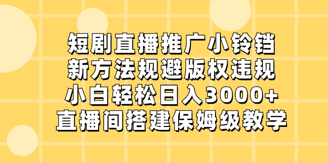 （8662期）短剧剧本直播推广小玲铛，新的方法避开著作权违反规定，新手轻轻松松日入3000 ，直播房间搭…