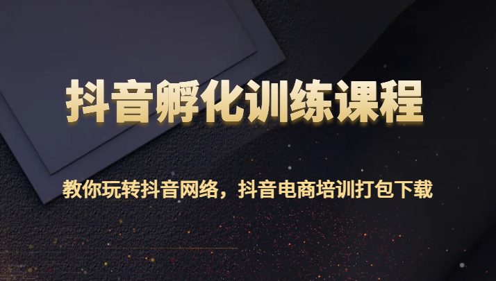 抖音视频卵化教学课程-教大家玩转抖音互联网，抖音直播带货学习培训打包下载