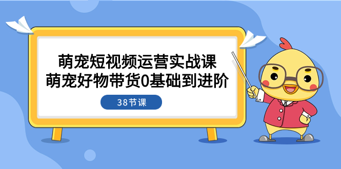 （7915期）萌宝·自媒体运营实战演练课：萌宝好货卖货0基本到升阶（38堂课）