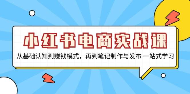 小红书电商实战演练课，从基础认知到赚钱方法，再从手记制作与公布 一站式学习培训