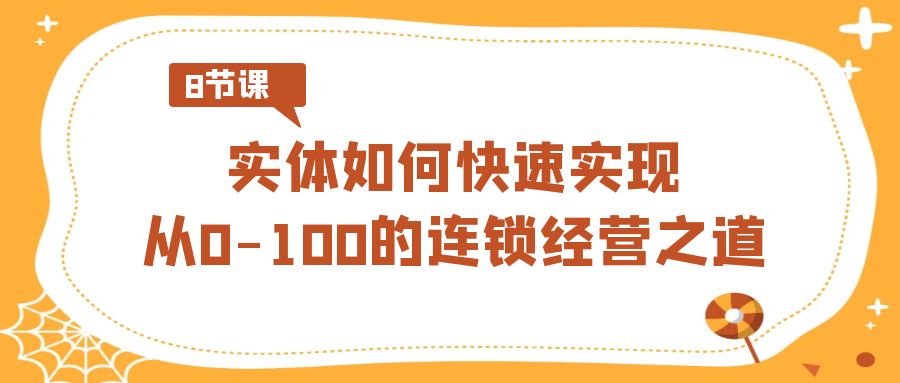 实体线怎样顺利实现从0-100的连锁加盟经营理念（8节视频课程）