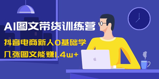 （8841期）AI图文并茂卖货夏令营：抖音直播带货新手0根本学，多张图文并茂可以赚1.4w