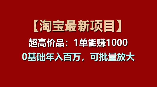 （11246期）【淘宝项目】超高价品：1单赚1000多，0基础年入百万，可批量放大