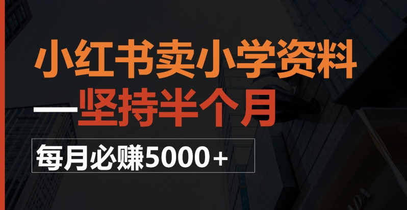 小红书卖小学资料，一坚持半个月，每月必赚5000+-暖阳网-优质付费教程和创业项目大全