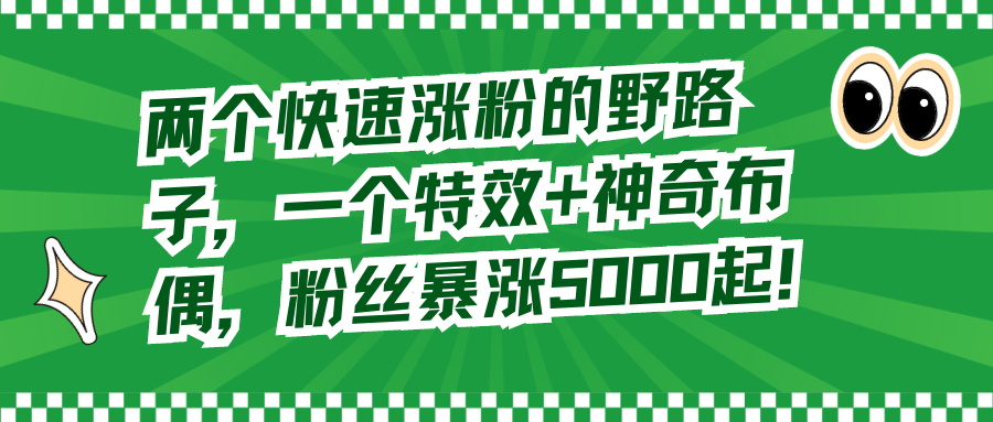 （8606期）两个快速涨粉的野路子，一个特效+神奇布偶，粉丝暴涨5000起！