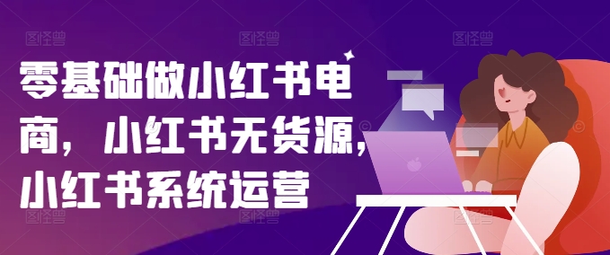 零基础做小红书电商，小红书的无货源电商，小红书的系统运营