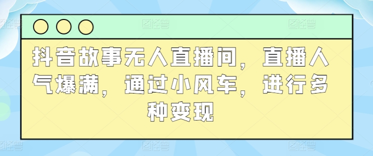 抖音故事无人直播间，直播人气爆满，通过小风车，进行多种变现