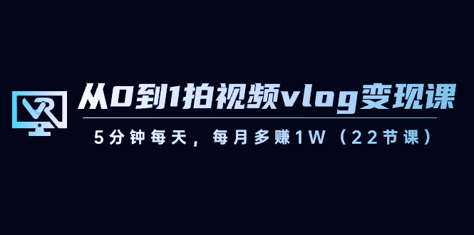 （8599期）从0到1拍摄视频vlog-转现课，5min每日，每月挣到1W（22堂课）