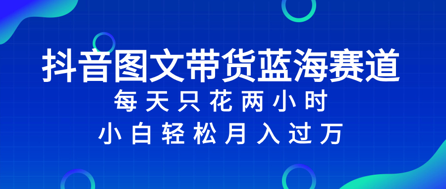 （8127期）抖音图文带货蓝海赛道，每天只花 2 小时，小白轻松入 万-暖阳网-优质付费教程和创业项目大全