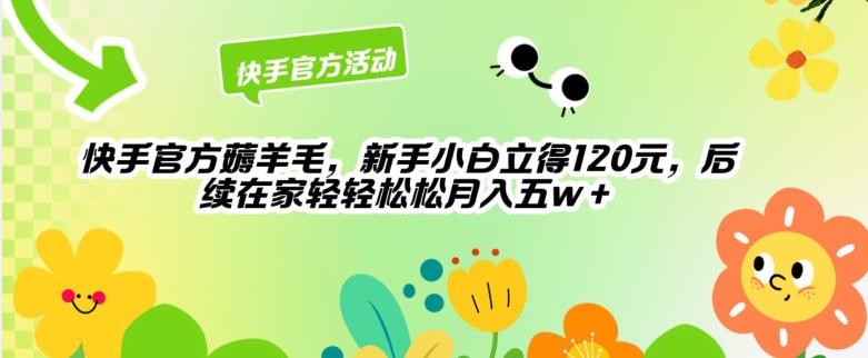 快手官方薅羊毛新手小白立得120元，后续在家轻轻松松5w-暖阳网-中创网,福缘网,冒泡网资源整合