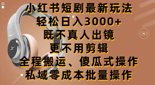 小红书短剧最新玩法，轻松日入3000+，既不真人出镜，更不用剪辑，全程搬运