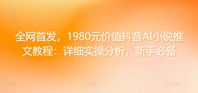 全网首发，1980元价值抖音AI小说推文教程：详细实操分析，新手必备