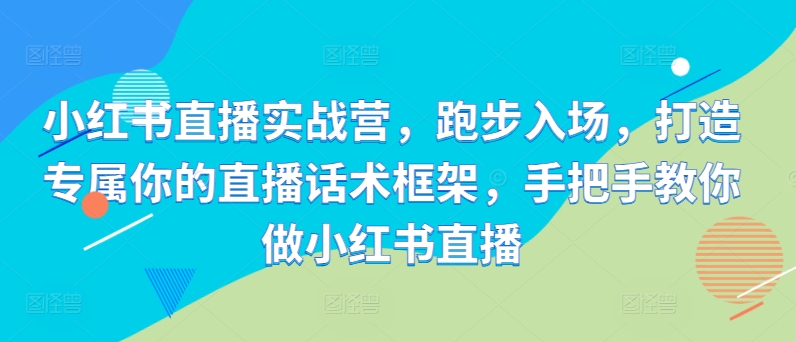 小红书直播实战营，慢跑进场，打造专属你直播带货话术架构，教你如何做小红书直播