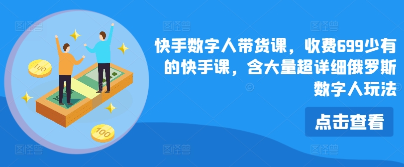 快手视频虚拟数字人卖货课，收费标准699为数不多的快手视频课，含大量全攻略俄国虚拟数字人游戏玩法