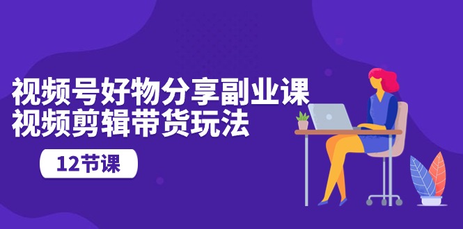 （10316期）微信视频号好物分享第二职业课，视频编辑卖货游戏玩法（12堂课）