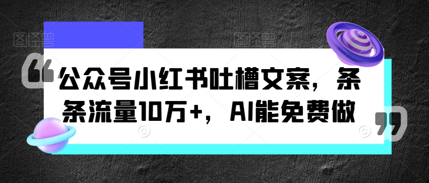 微信公众号小红书的吐槽文案，一条条总流量10万 ，AI能免费做