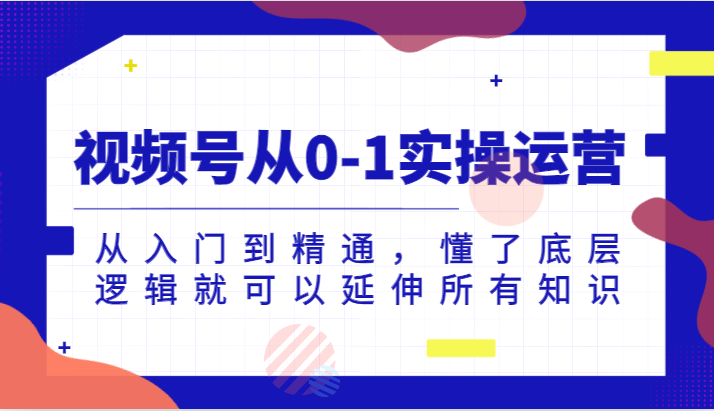 微信视频号从0-1实际操作经营，实用教程，明白了底层思维就能延展全部专业知识（升级2024.7）