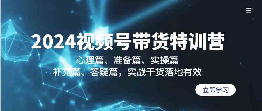 2024视频号带货夏令营：心理状态篇、提前准备篇、实际操作篇、填补篇、答疑解惑篇，实战演练干货知识落地式合理